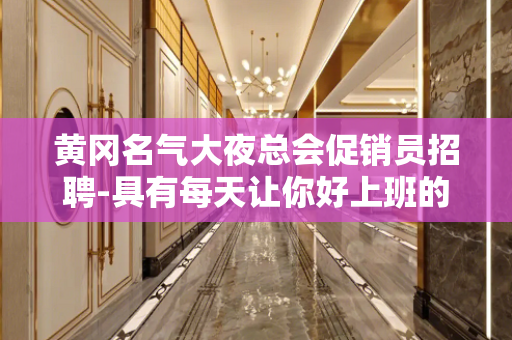 黄冈名气大夜总会促销员招聘-具有每天让你好上班的才能