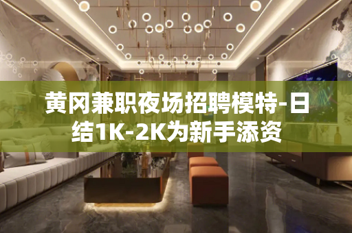 黄冈兼职夜场招聘模特-日结1K-2K为新手添资