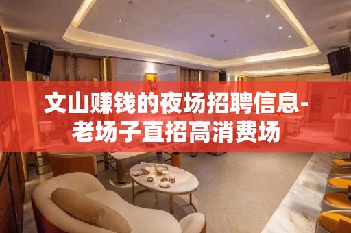 文山赚钱的夜场招聘信息-老场子直招高消费场