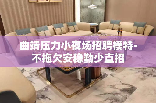 曲靖压力小夜场招聘模特-不拖欠安稳勤少直招