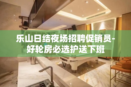 乐山日结夜场招聘促销员-好轮房必选护送下班