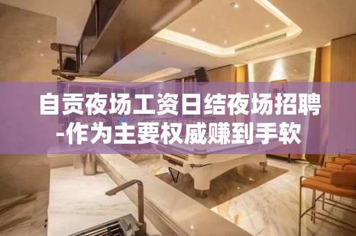 自贡夜场工资日结夜场招聘-作为主要权威赚到手软