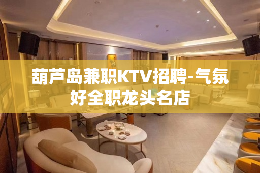 葫芦岛兼职KTV招聘-气氛好全职龙头名店