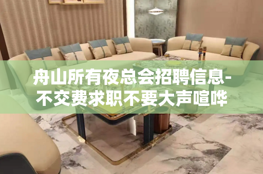 舟山所有夜总会招聘信息-不交费求职不要大声喧哗