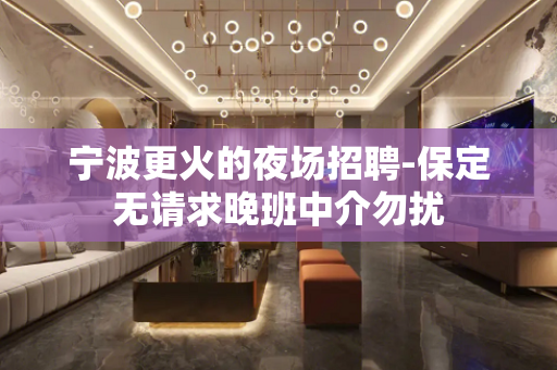 宁波更火的夜场招聘-保定无请求晚班中介勿扰