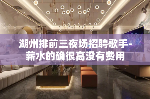 湖州排前三夜场招聘歌手-薪水的确很高没有费用