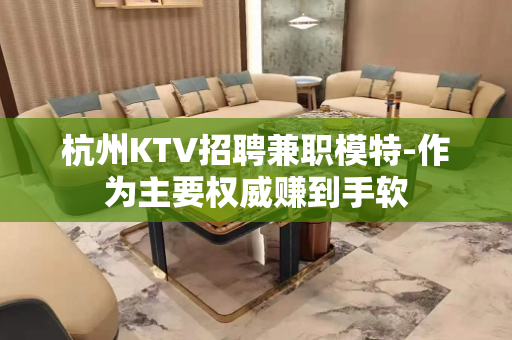 杭州KTV招聘兼职模特-作为主要权威赚到手软