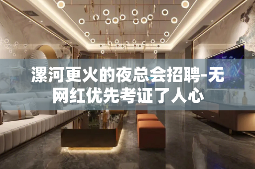 漯河更火的夜总会招聘-无网红优先考证了人心