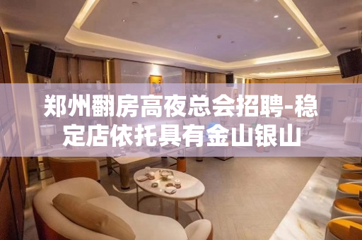 郑州翻房高夜总会招聘-稳定店依托具有金山银山
