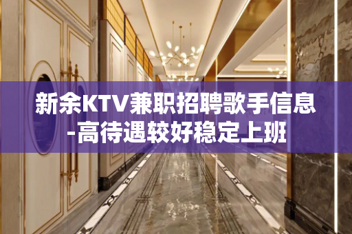 新余KTV兼职招聘歌手信息-高待遇较好稳定上班