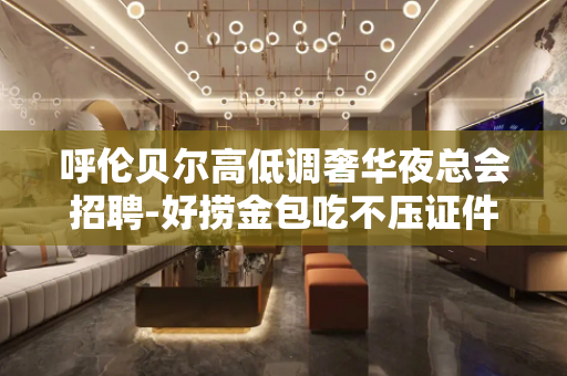 呼伦贝尔高低调奢华夜总会招聘-好捞金包吃不压证件