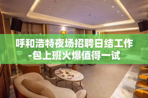 呼和浩特夜场招聘日结工作-包上班火爆值得一试