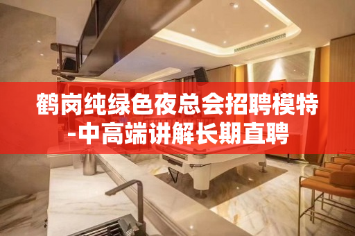 鹤岗纯绿色夜总会招聘模特-中高端讲解长期直聘