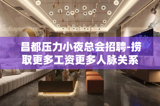 昌都压力小夜总会招聘-捞取更多工资更多人脉关系