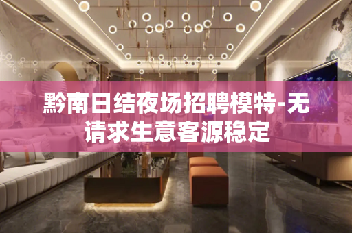黔南日结夜场招聘模特-无请求生意客源稳定