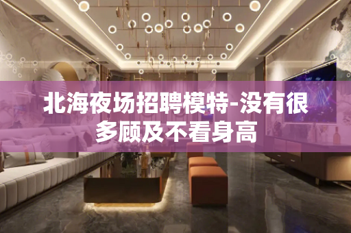北海夜场招聘模特-没有很多顾及不看身高