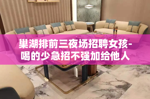 巢湖排前三夜场招聘女孩-喝的少急招不强加给他人