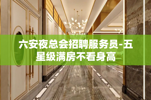 六安夜总会招聘服务员-五星级满房不看身高