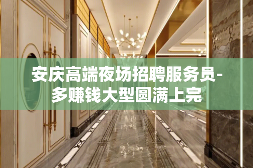 安庆高端夜场招聘服务员-多赚钱大型圆满上完