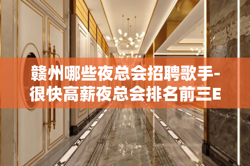 赣州哪些夜总会招聘歌手-很快高薪夜总会排名前三E