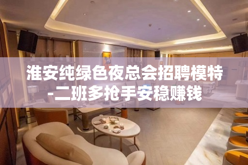 淮安纯绿色夜总会招聘模特-二班多抢手安稳赚钱