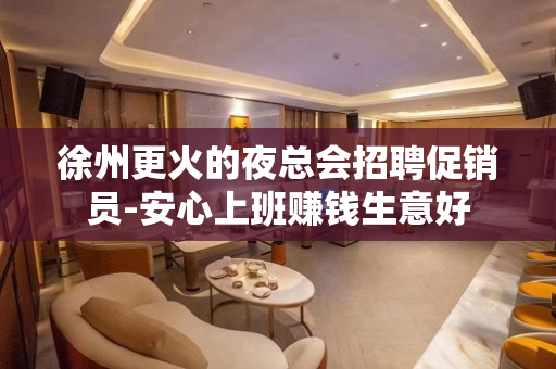 徐州更火的夜总会招聘促销员-安心上班赚钱生意好
