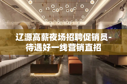 辽源高薪夜场招聘促销员-待遇好一线营销直招