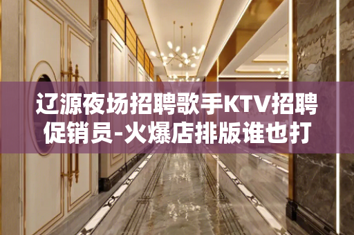辽源夜场招聘歌手KTV招聘促销员-火爆店排版谁也打不败