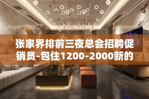 张家界排前三夜总会招聘促销员-包住1200-2000新的高度