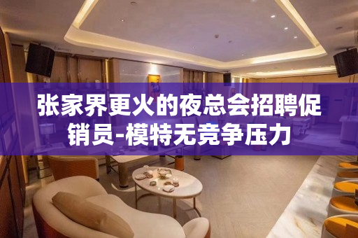 张家界更火的夜总会招聘促销员-模特无竞争压力