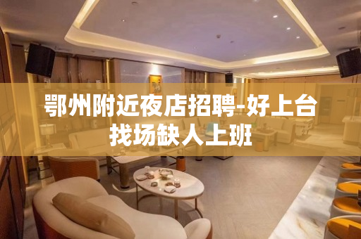 鄂州附近夜店招聘-好上台找场缺人上班
