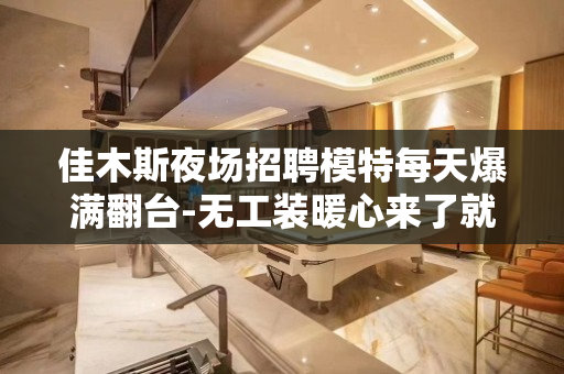 佳木斯夜场招聘模特每天爆满翻台-无工装暖心来了就上