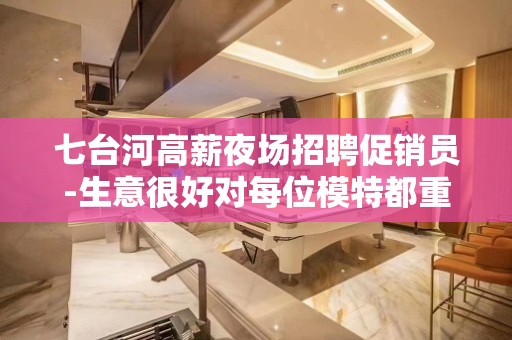 七台河高薪夜场招聘促销员-生意很好对每位模特都重要