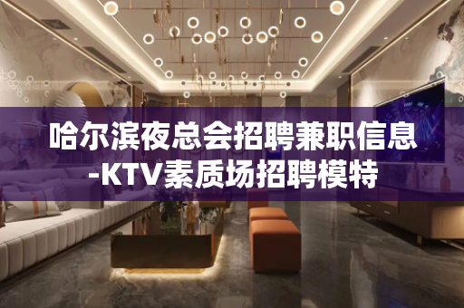 哈尔滨夜总会招聘兼职信息-KTV素质场招聘模特