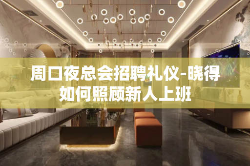 周口夜总会招聘礼仪-晓得如何照顾新人上班