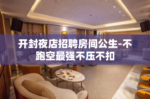 开封夜店招聘房间公生-不跑空最强不压不扣