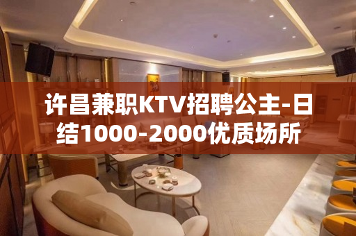 许昌兼职KTV招聘公主-日结1000-2000优质场所