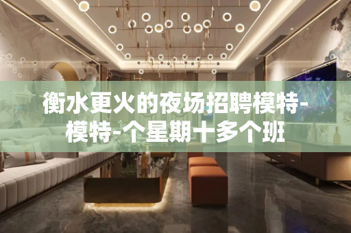 衡水更火的夜场招聘模特-模特-个星期十多个班