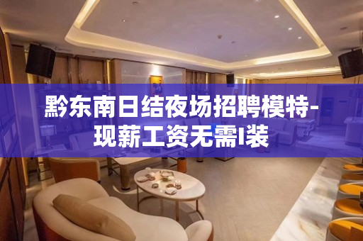 黔东南日结夜场招聘模特-现薪工资无需I装