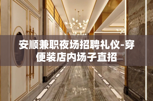 安顺兼职夜场招聘礼仪-穿便装店内场子直招