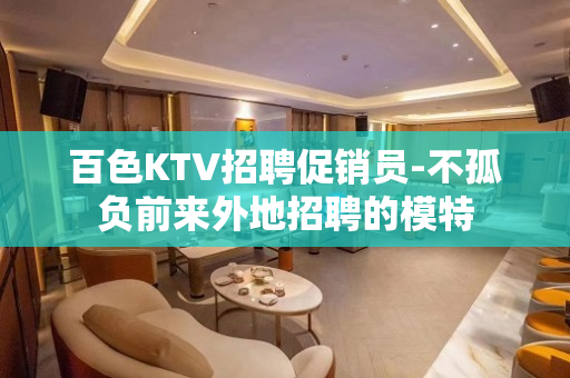 百色KTV招聘促销员-不孤负前来外地招聘的模特