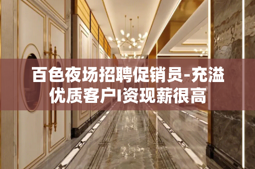 百色夜场招聘促销员-充溢优质客户I资现薪很高