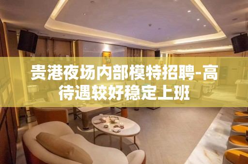 贵港夜场内部模特招聘-高待遇较好稳定上班