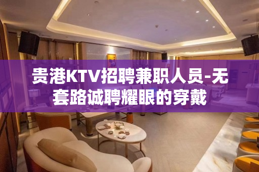 贵港KTV招聘兼职人员-无套路诚聘耀眼的穿戴