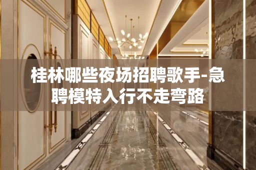 桂林哪些夜场招聘歌手-急聘模特入行不走弯路