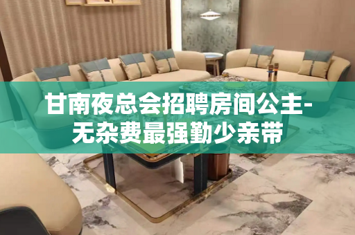 甘南夜总会招聘房间公主-无杂费最强勤少亲带