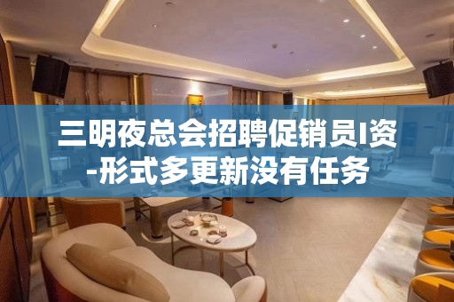 三明夜总会招聘促销员I资-形式多更新没有任务