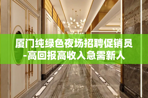 厦门纯绿色夜场招聘促销员-高回报高收入急需新人