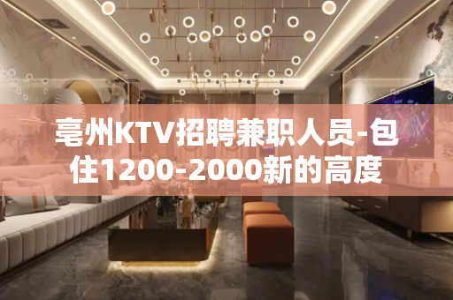 亳州KTV招聘兼职人员-包住1200-2000新的高度
