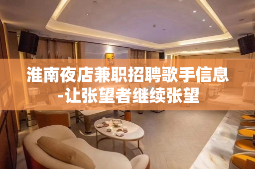 淮南夜店兼职招聘歌手信息-让张望者继续张望